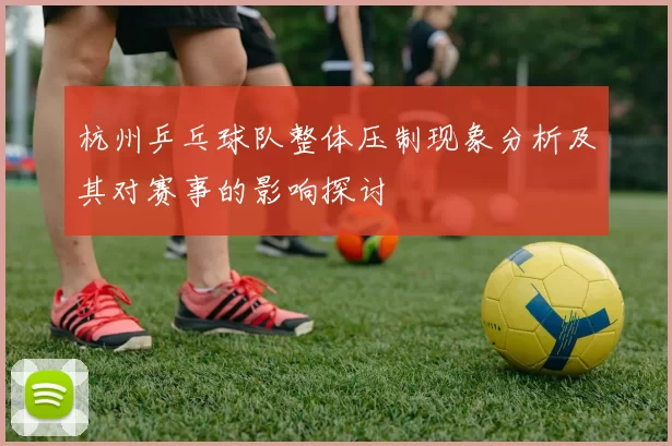 杭州乒乓球队整体压制现象分析及其对赛事的影响探讨