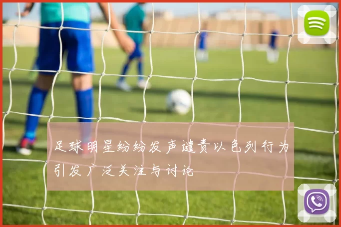 足球明星纷纷发声谴责以色列行为引发广泛关注与讨论
