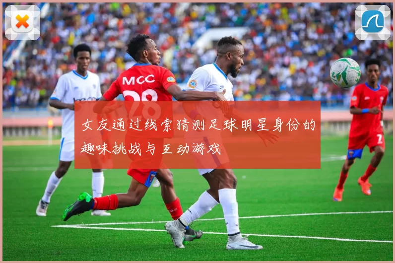 女友通过线索猜测足球明星身份的趣味挑战与互动游戏
