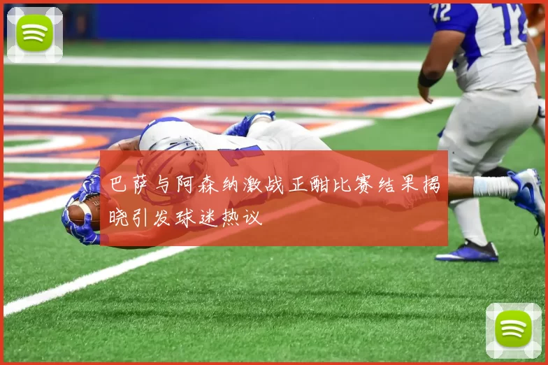 巴萨与阿森纳激战正酣比赛结果揭晓引发球迷热议