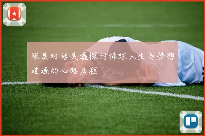 深度对话吴磊探讨排球人生与梦想追逐的心路历程