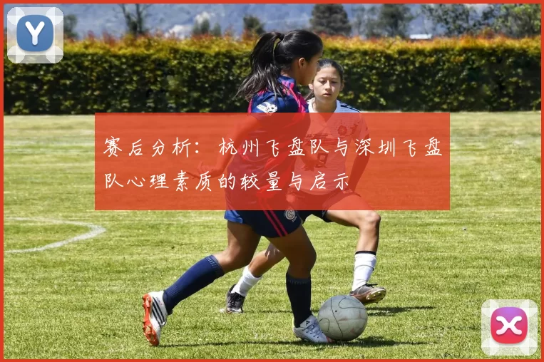 赛后分析：杭州飞盘队与深圳飞盘队心理素质的较量与启示