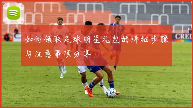 如何领取足球明星礼包的详细步骤与注意事项分享