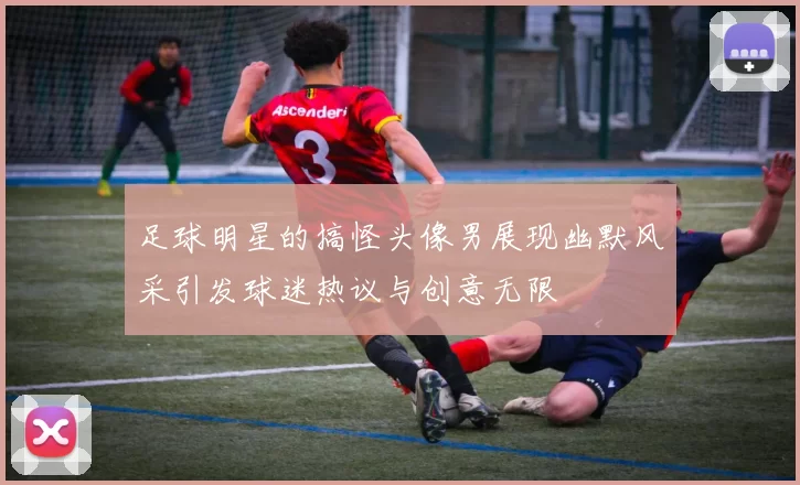 足球明星的搞怪头像男展现幽默风采引发球迷热议与创意无限