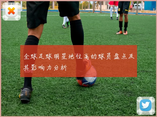 全球足球明星地位高的球员盘点及其影响力分析