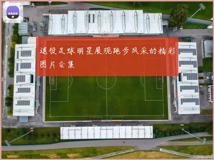 退役足球明星展现跑步风采的精彩图片合集