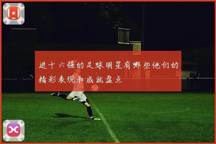 进十六强的足球明星有哪些他们的精彩表现和成就盘点