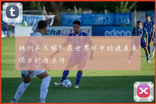 杭州乒乓球队在世界杯中的速度表现分析与点评