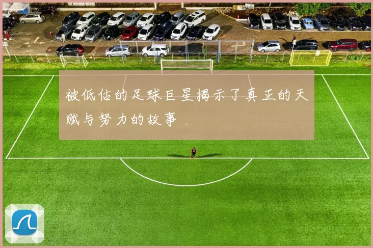 被低估的足球巨星揭示了真正的天赋与努力的故事