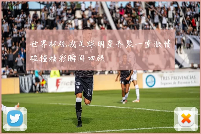 世界杯观战足球明星齐聚一堂激情碰撞精彩瞬间回顾