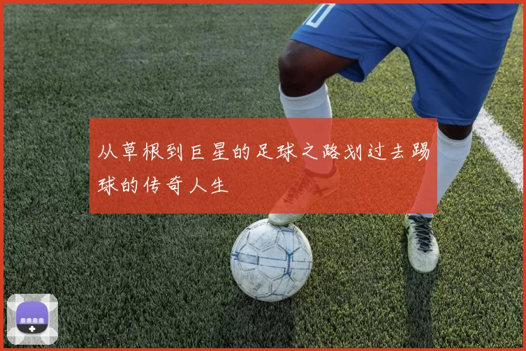 从草根到巨星的足球之路划过去踢球的传奇人生