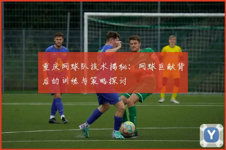 重庆网球队技术揭秘：网球巨献背后的训练与策略探讨