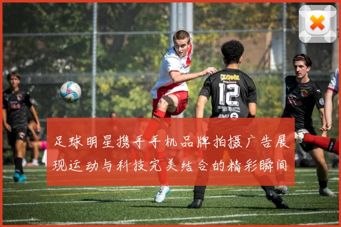 足球明星携手手机品牌拍摄广告展现运动与科技完美结合的精彩瞬间