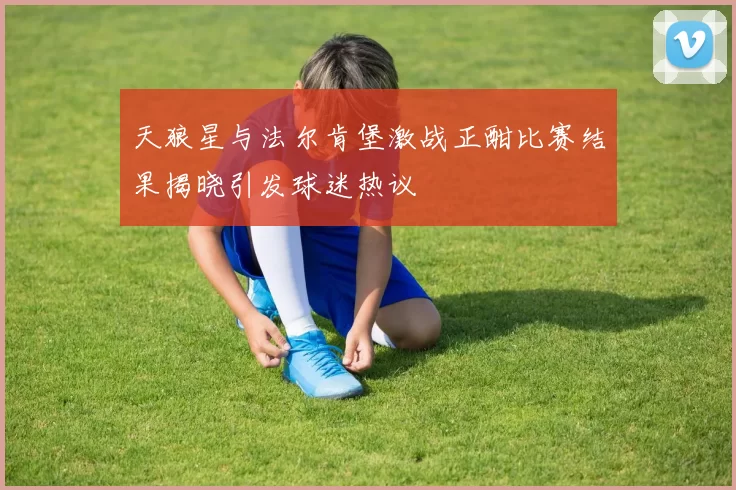 天狼星与法尔肯堡激战正酣比赛结果揭晓引发球迷热议