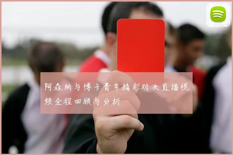 阿森纳与博卡青年精彩对决直播视频全程回顾与分析