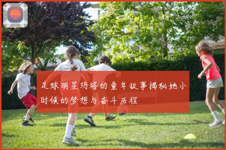 足球明星玛塔的童年故事揭秘她小时候的梦想与奋斗历程