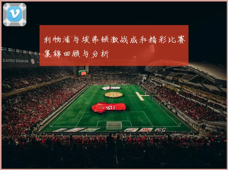 利物浦与埃弗顿激战成和精彩比赛集锦回顾与分析
