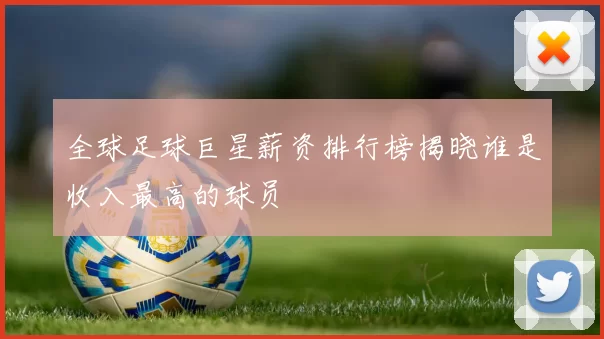 全球足球巨星薪资排行榜揭晓谁是收入最高的球员