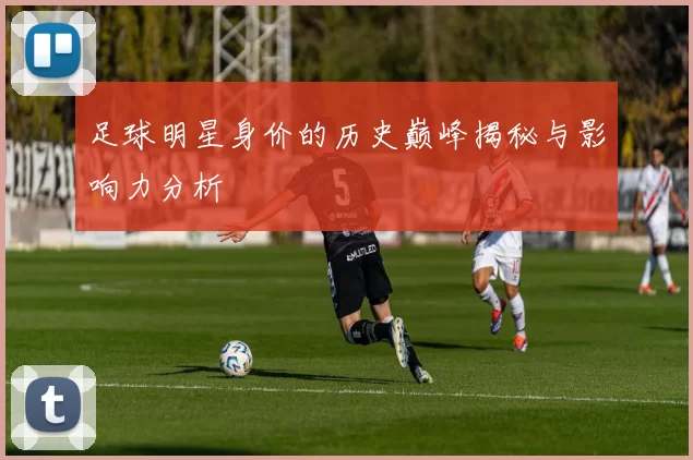 足球明星身价的历史巅峰揭秘与影响力分析