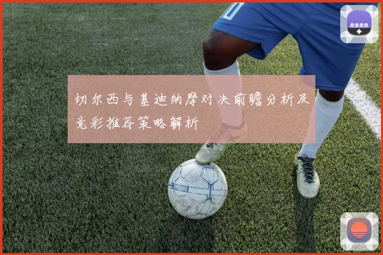 切尔西与基迪纳摩对决前瞻分析及竞彩推荐策略解析