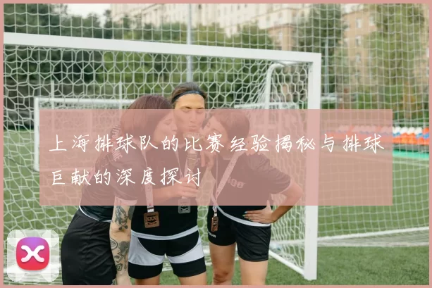 上海排球队的比赛经验揭秘与排球巨献的深度探讨