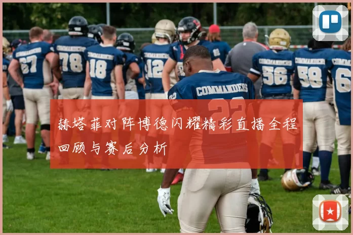 赫塔菲对阵博德闪耀精彩直播全程回顾与赛后分析