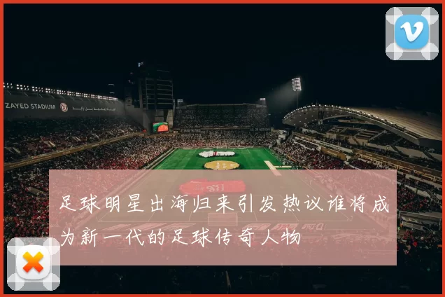 足球明星出海归来引发热议谁将成为新一代的足球传奇人物