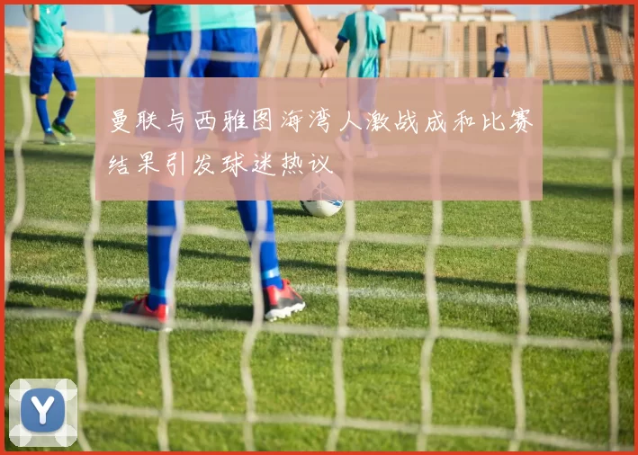 曼联与西雅图海湾人激战成和比赛结果引发球迷热议