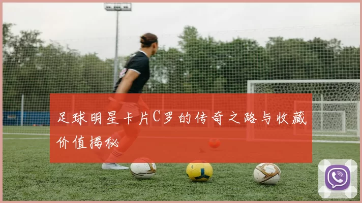 足球明星卡片C罗的传奇之路与收藏价值揭秘