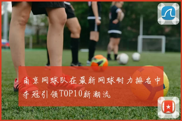 南京网球队在最新网球耐力排名中夺冠引领TOP10新潮流