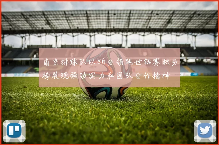 南京排球队以86分领跑世锦赛积分榜展现强劲实力和团队合作精神