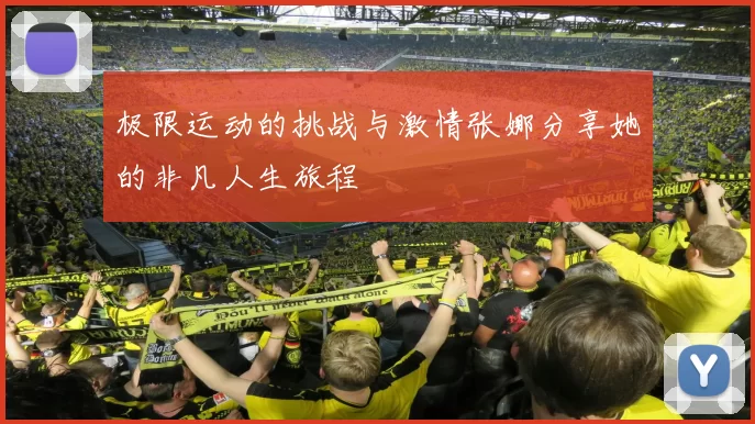 极限运动的挑战与激情张娜分享她的非凡人生旅程