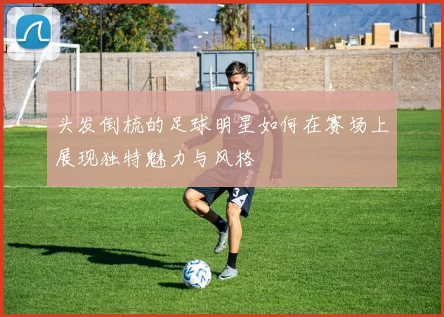 头发倒梳的足球明星如何在赛场上展现独特魅力与风格