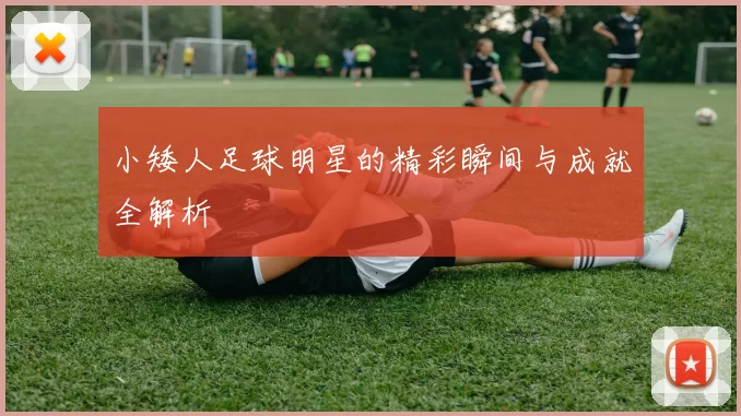 小矮人足球明星的精彩瞬间与成就全解析