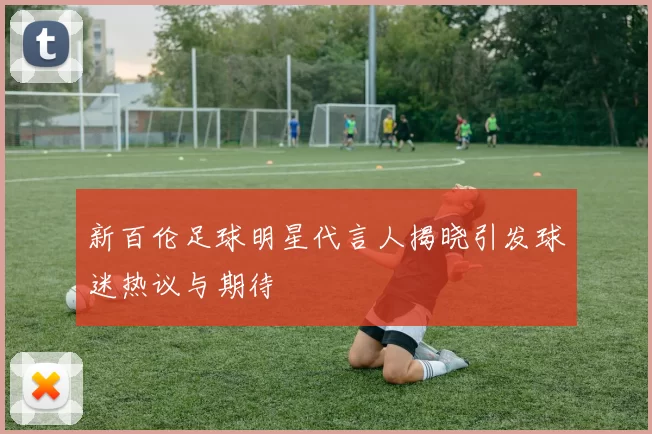 新百伦足球明星代言人揭晓引发球迷热议与期待