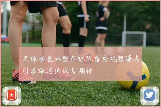足球明星加盟新球队首秀视频曝光引发球迷热议与期待