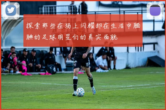 探索那些在场上闪耀却在生活中腼腆的足球明星们的真实面貌