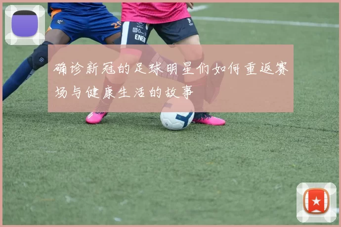 确诊新冠的足球明星们如何重返赛场与健康生活的故事