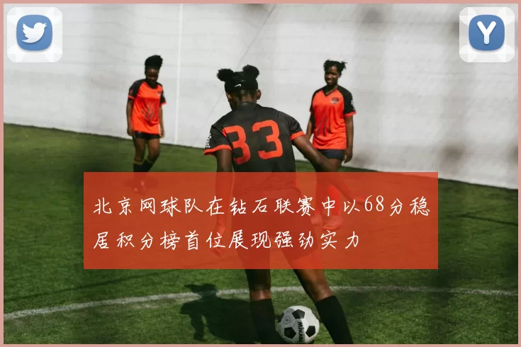 北京网球队在钻石联赛中以68分稳居积分榜首位展现强劲实力