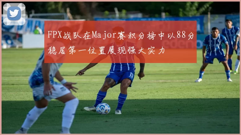 FPX战队在Major赛积分榜中以88分稳居第一位置展现强大实力