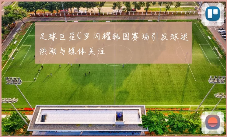 足球巨星C罗闪耀韩国赛场引发球迷热潮与媒体关注
