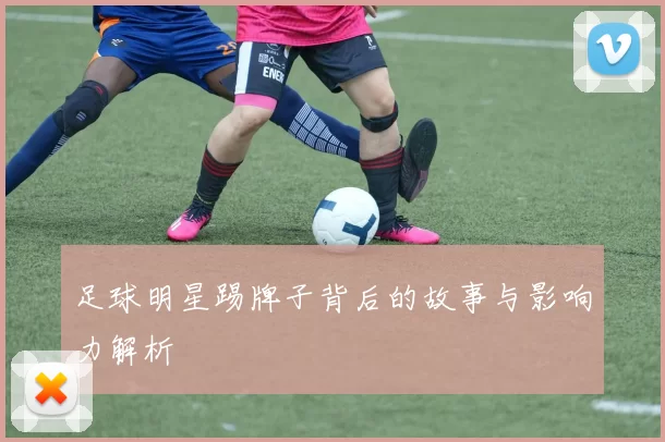 足球明星踢牌子背后的故事与影响力解析
