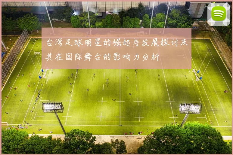 台湾足球明星的崛起与发展探讨及其在国际舞台的影响力分析