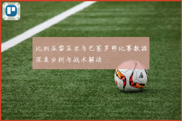 比利亚雷亚尔与巴塞罗那比赛数据深度分析与战术解读