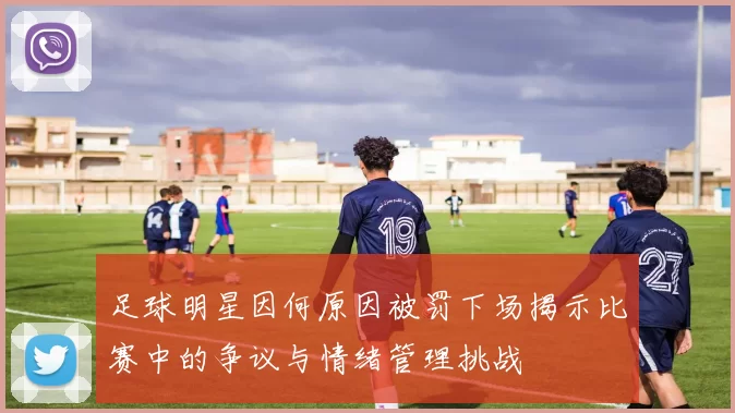 足球明星因何原因被罚下场揭示比赛中的争议与情绪管理挑战