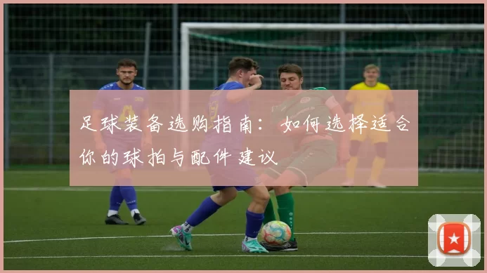 足球装备选购指南：如何选择适合你的球拍与配件建议