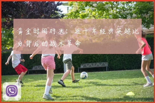 黄金时间对决：近十年经典英超比分背后的战术革命