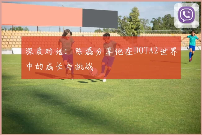 深度对话：陈磊分享他在DOTA2世界中的成长与挑战
