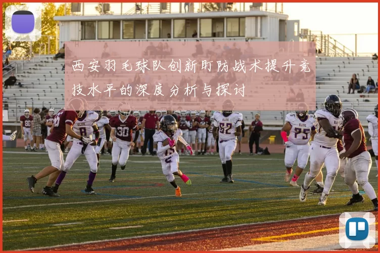 西安羽毛球队创新盯防战术提升竞技水平的深度分析与探讨