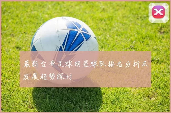 最新台湾足球明星球队排名分析及发展趋势探讨